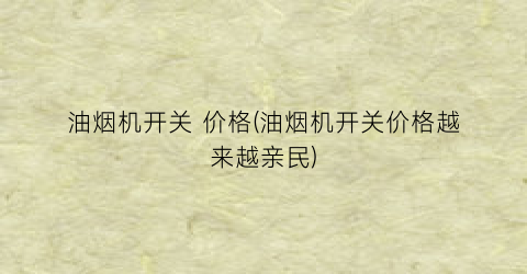 油烟机开关 价格(油烟机开关价格越来越亲民)